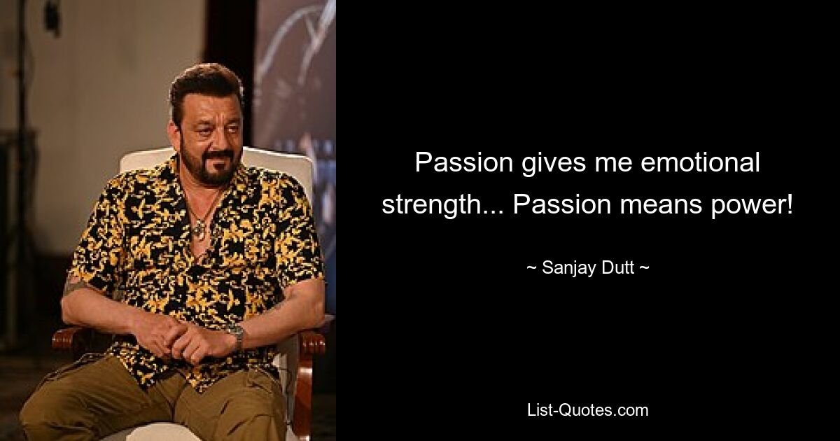 Passion gives me emotional strength... Passion means power! — © Sanjay Dutt