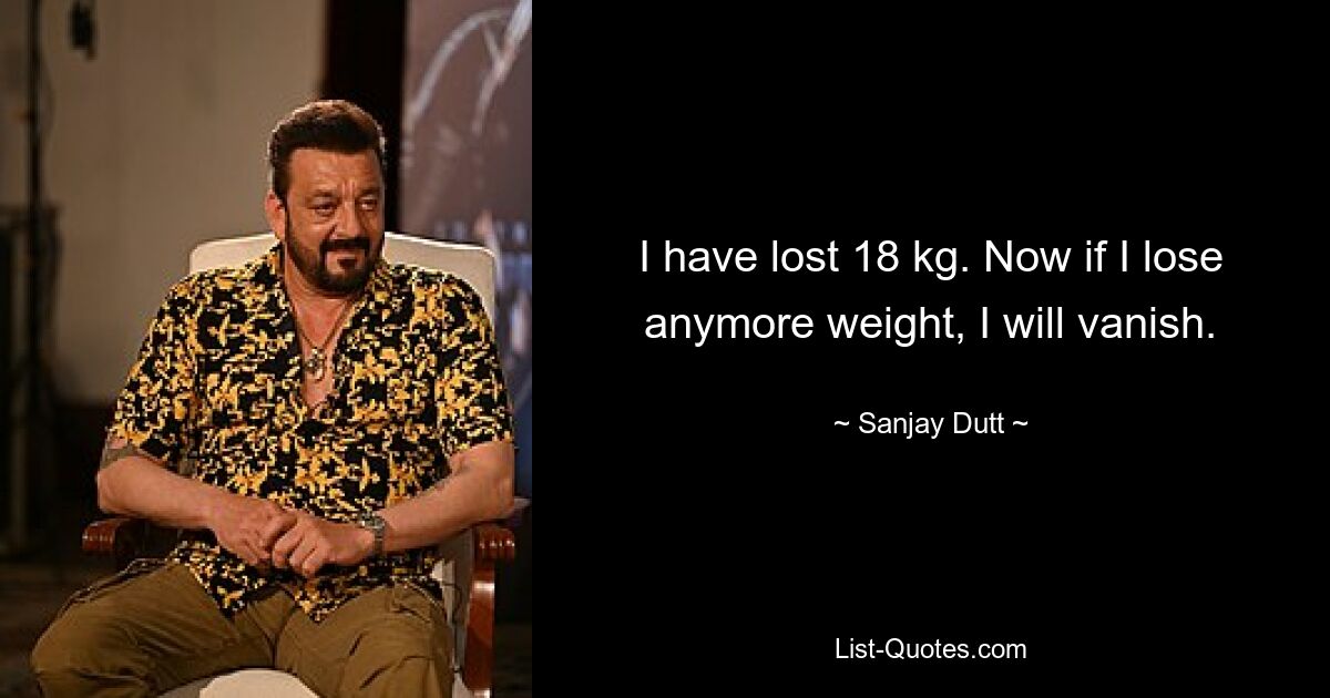 I have lost 18 kg. Now if I lose anymore weight, I will vanish. — © Sanjay Dutt