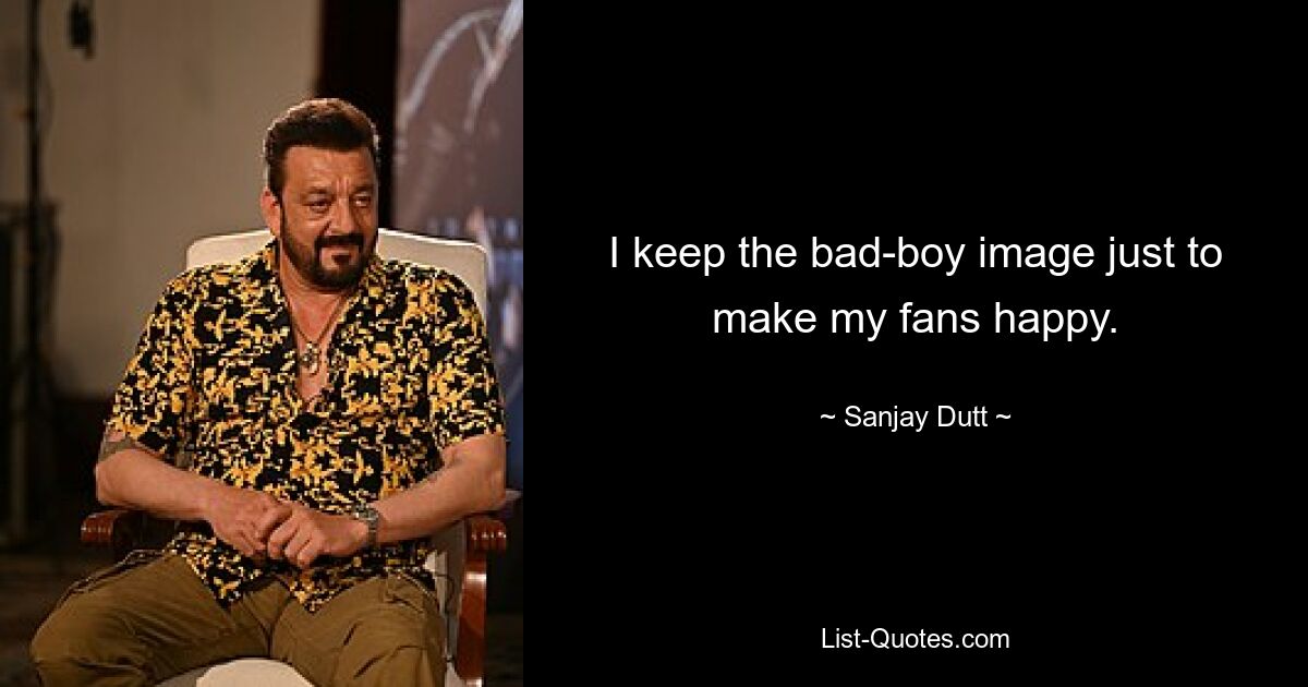 I keep the bad-boy image just to make my fans happy. — © Sanjay Dutt