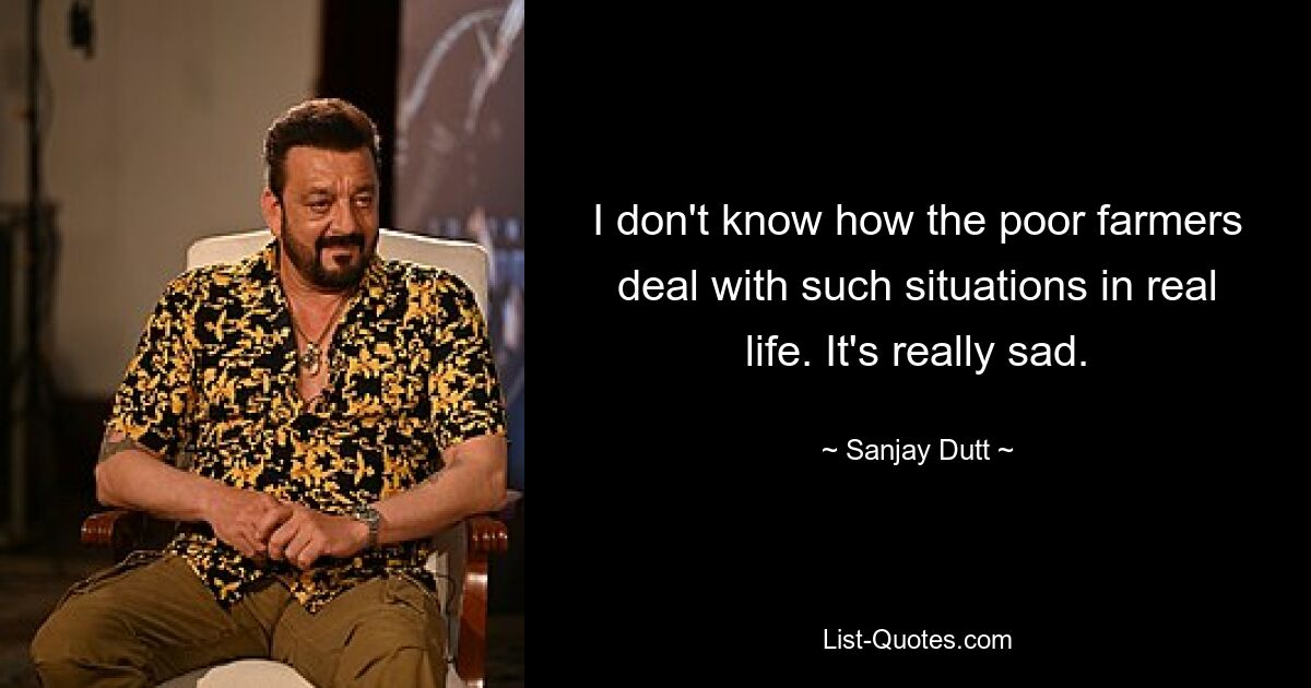 I don't know how the poor farmers deal with such situations in real life. It's really sad. — © Sanjay Dutt