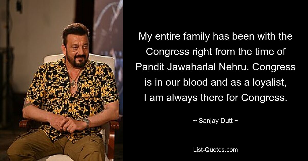 My entire family has been with the Congress right from the time of Pandit Jawaharlal Nehru. Congress is in our blood and as a loyalist, I am always there for Congress. — © Sanjay Dutt