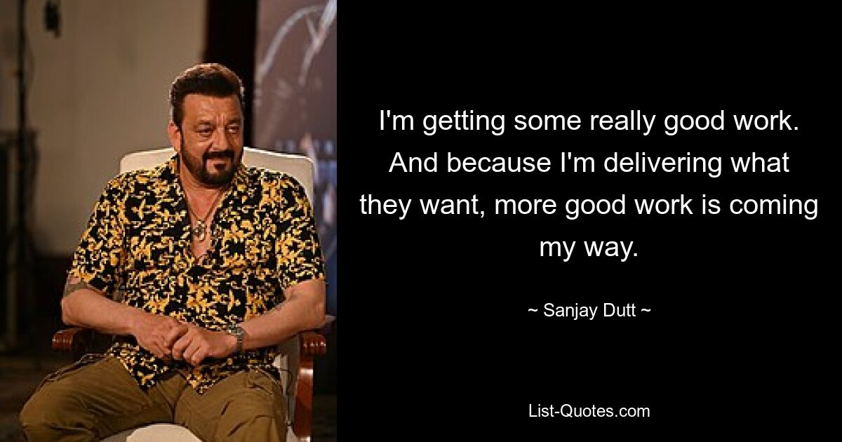 I'm getting some really good work. And because I'm delivering what they want, more good work is coming my way. — © Sanjay Dutt