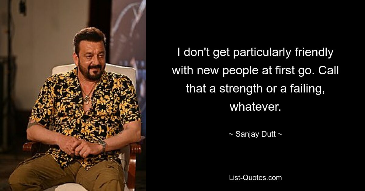 I don't get particularly friendly with new people at first go. Call that a strength or a failing, whatever. — © Sanjay Dutt