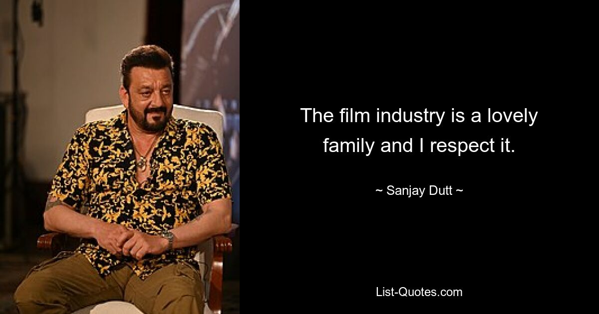 The film industry is a lovely family and I respect it. — © Sanjay Dutt