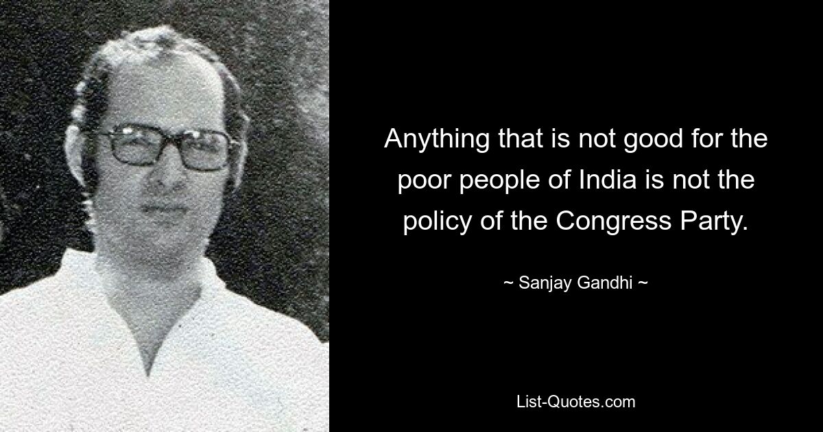 Anything that is not good for the poor people of India is not the policy of the Congress Party. — © Sanjay Gandhi