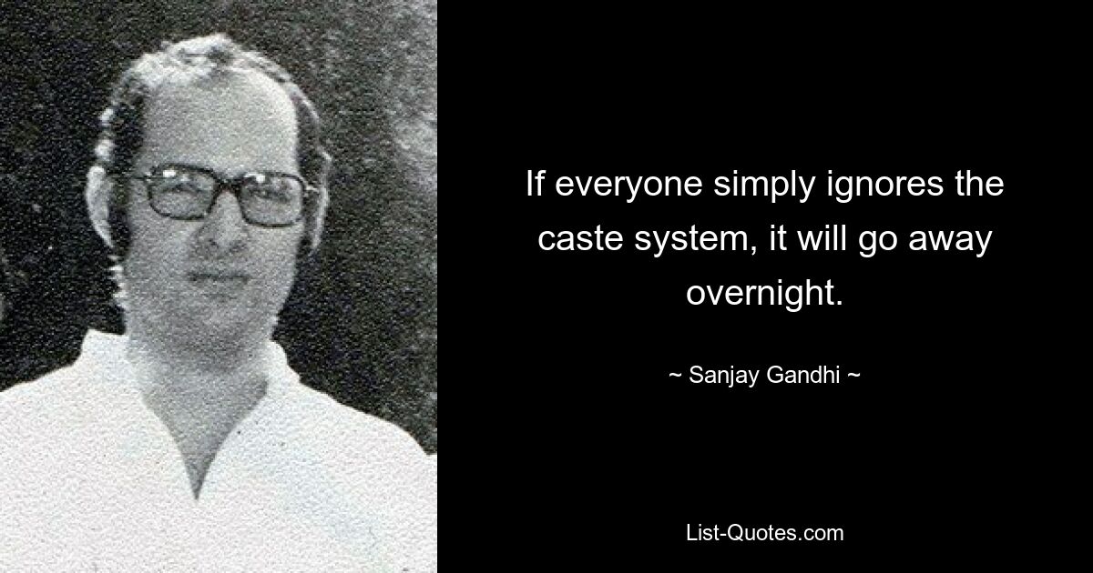 If everyone simply ignores the caste system, it will go away overnight. — © Sanjay Gandhi