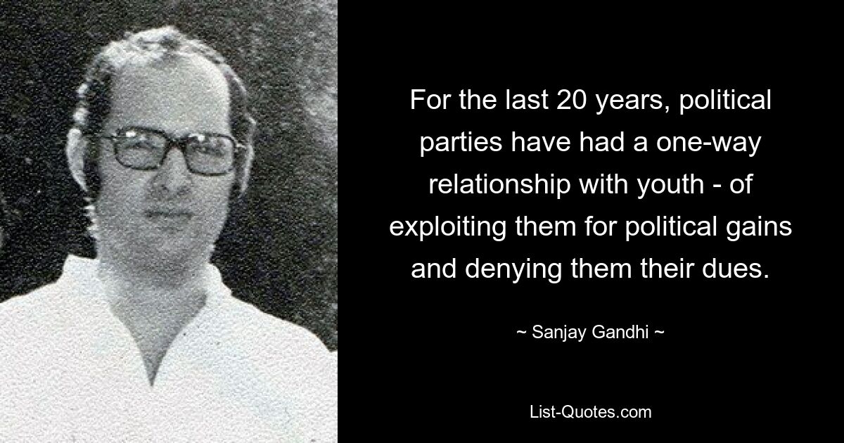 In den letzten 20 Jahren hatten politische Parteien ein einseitiges Verhältnis zur Jugend: Sie wurden für politische Zwecke ausgebeutet und ihnen ihre Pflichten verweigert. — © Sanjay Gandhi 