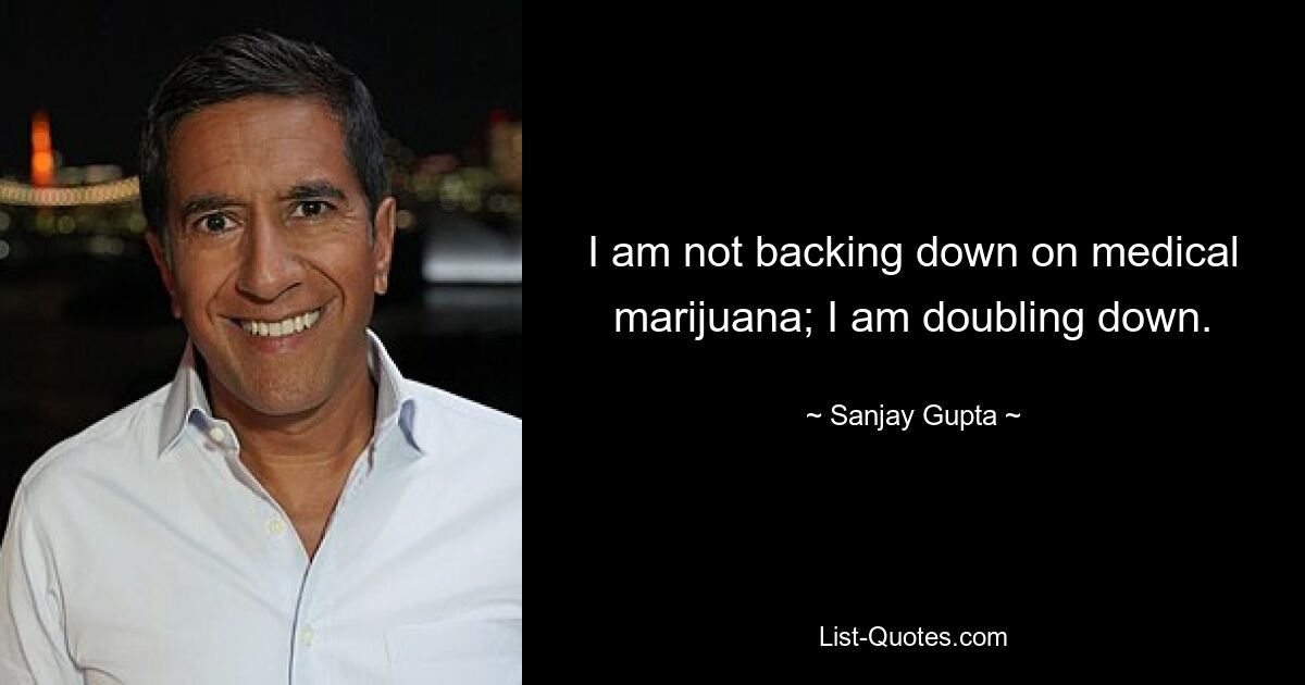 I am not backing down on medical marijuana; I am doubling down. — © Sanjay Gupta