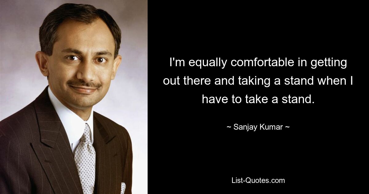 I'm equally comfortable in getting out there and taking a stand when I have to take a stand. — © Sanjay Kumar