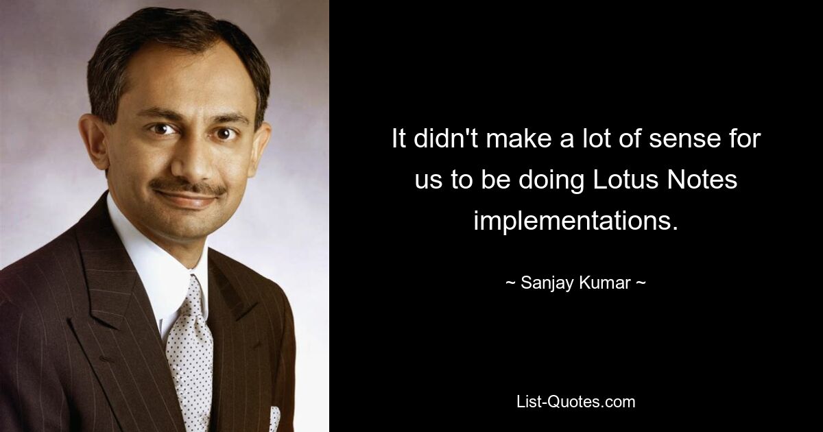 It didn't make a lot of sense for us to be doing Lotus Notes implementations. — © Sanjay Kumar