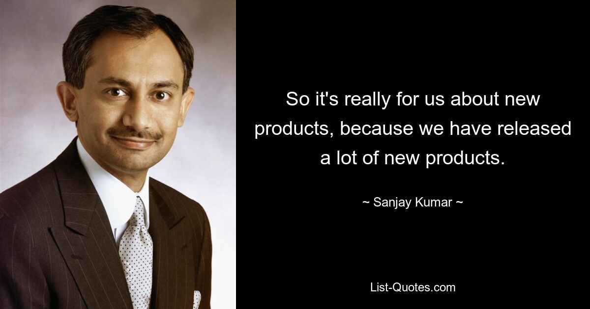 So it's really for us about new products, because we have released a lot of new products. — © Sanjay Kumar