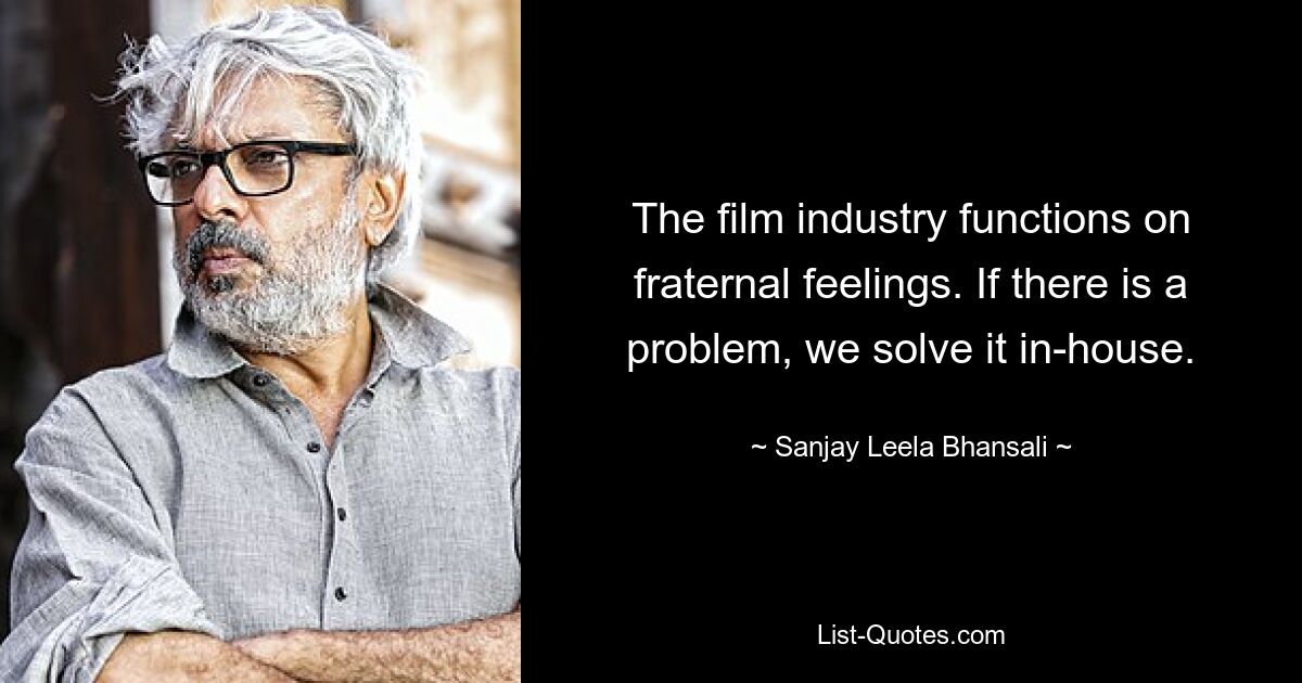 The film industry functions on fraternal feelings. If there is a problem, we solve it in-house. — © Sanjay Leela Bhansali