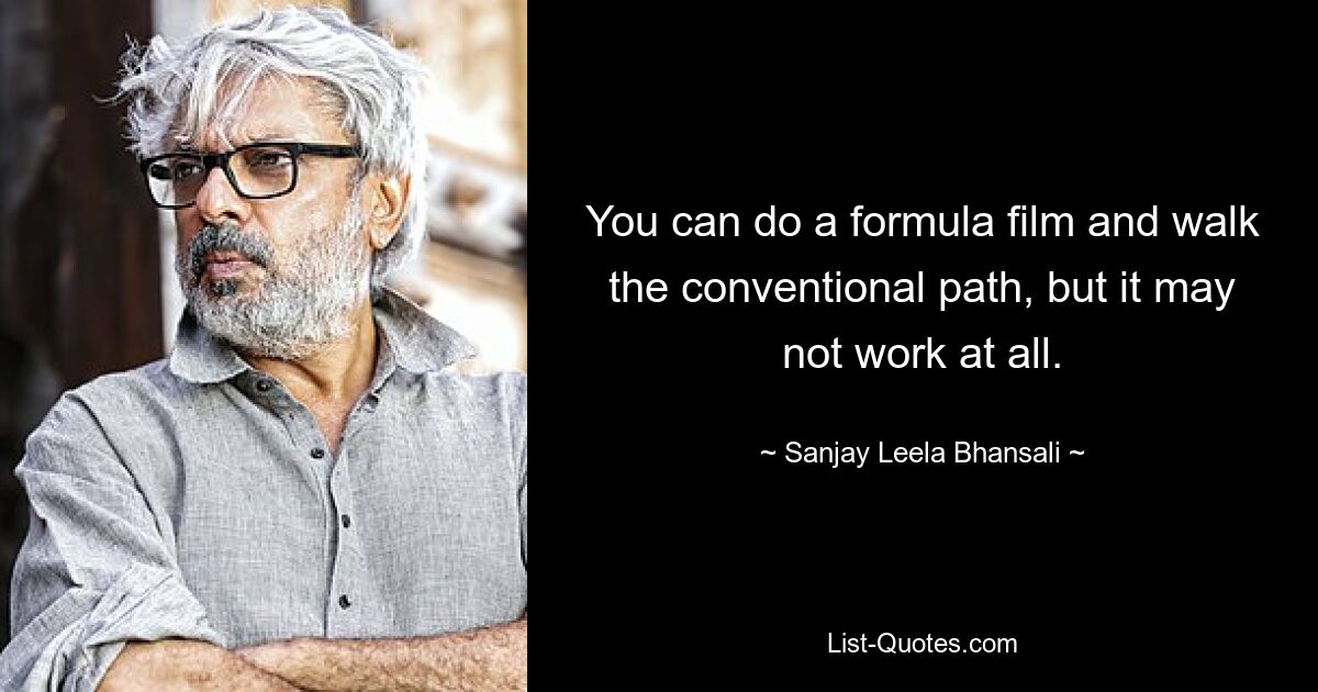 You can do a formula film and walk the conventional path, but it may not work at all. — © Sanjay Leela Bhansali