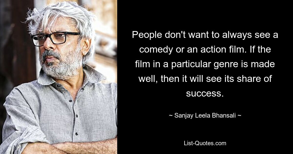 People don't want to always see a comedy or an action film. If the film in a particular genre is made well, then it will see its share of success. — © Sanjay Leela Bhansali