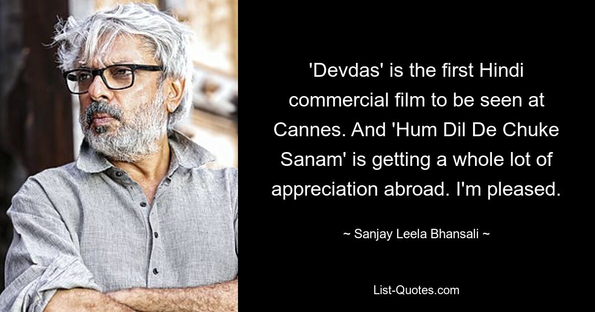 'Devdas' is the first Hindi commercial film to be seen at Cannes. And 'Hum Dil De Chuke Sanam' is getting a whole lot of appreciation abroad. I'm pleased. — © Sanjay Leela Bhansali