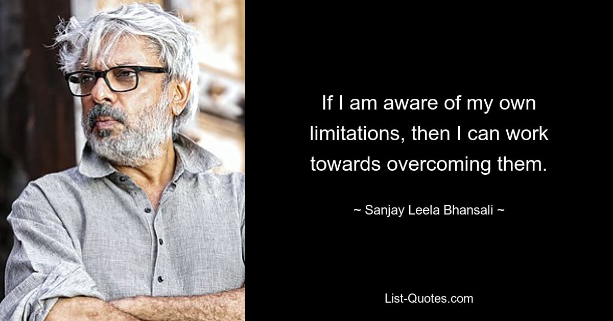 If I am aware of my own limitations, then I can work towards overcoming them. — © Sanjay Leela Bhansali