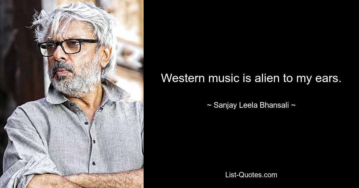 Western music is alien to my ears. — © Sanjay Leela Bhansali