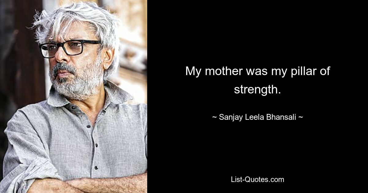 My mother was my pillar of strength. — © Sanjay Leela Bhansali