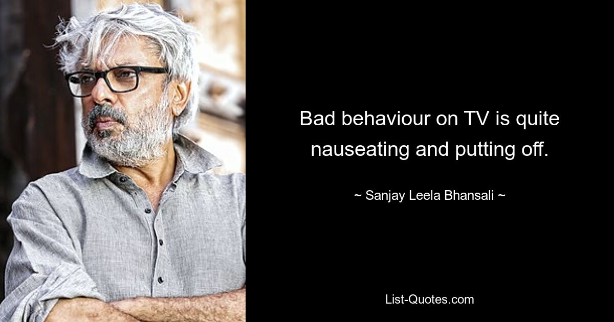 Bad behaviour on TV is quite nauseating and putting off. — © Sanjay Leela Bhansali