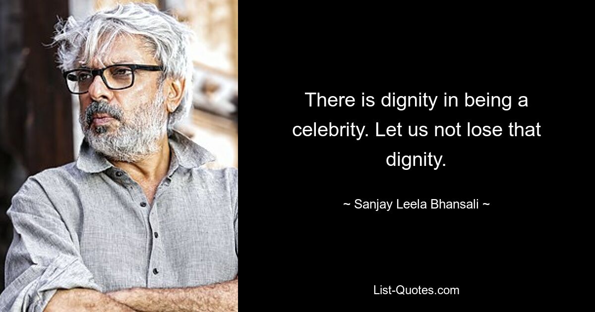 There is dignity in being a celebrity. Let us not lose that dignity. — © Sanjay Leela Bhansali