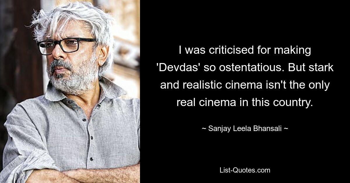 I was criticised for making 'Devdas' so ostentatious. But stark and realistic cinema isn't the only real cinema in this country. — © Sanjay Leela Bhansali