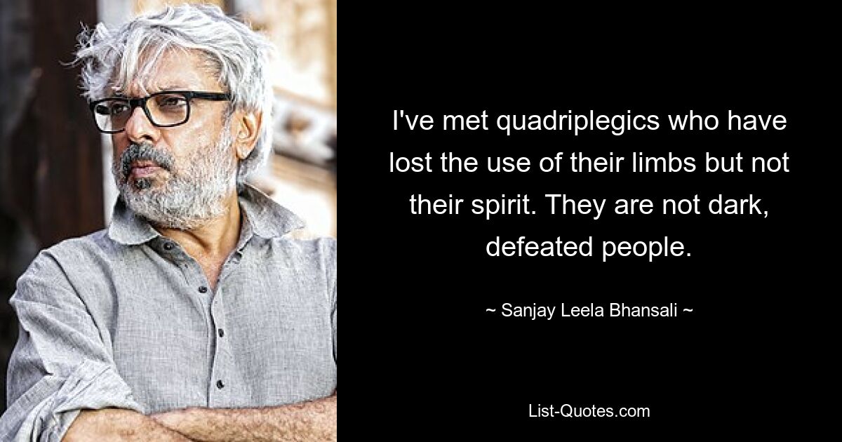 I've met quadriplegics who have lost the use of their limbs but not their spirit. They are not dark, defeated people. — © Sanjay Leela Bhansali