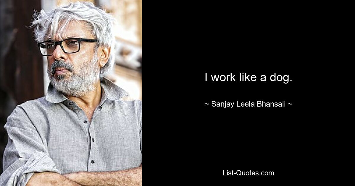 I work like a dog. — © Sanjay Leela Bhansali