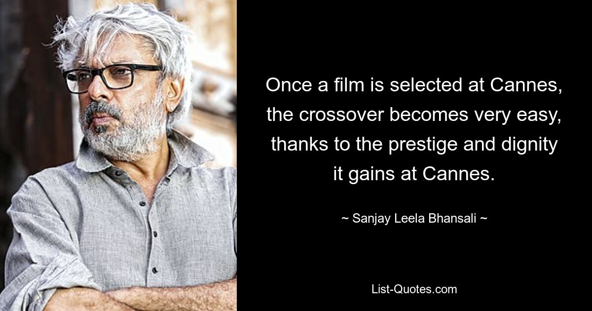 Once a film is selected at Cannes, the crossover becomes very easy, thanks to the prestige and dignity it gains at Cannes. — © Sanjay Leela Bhansali