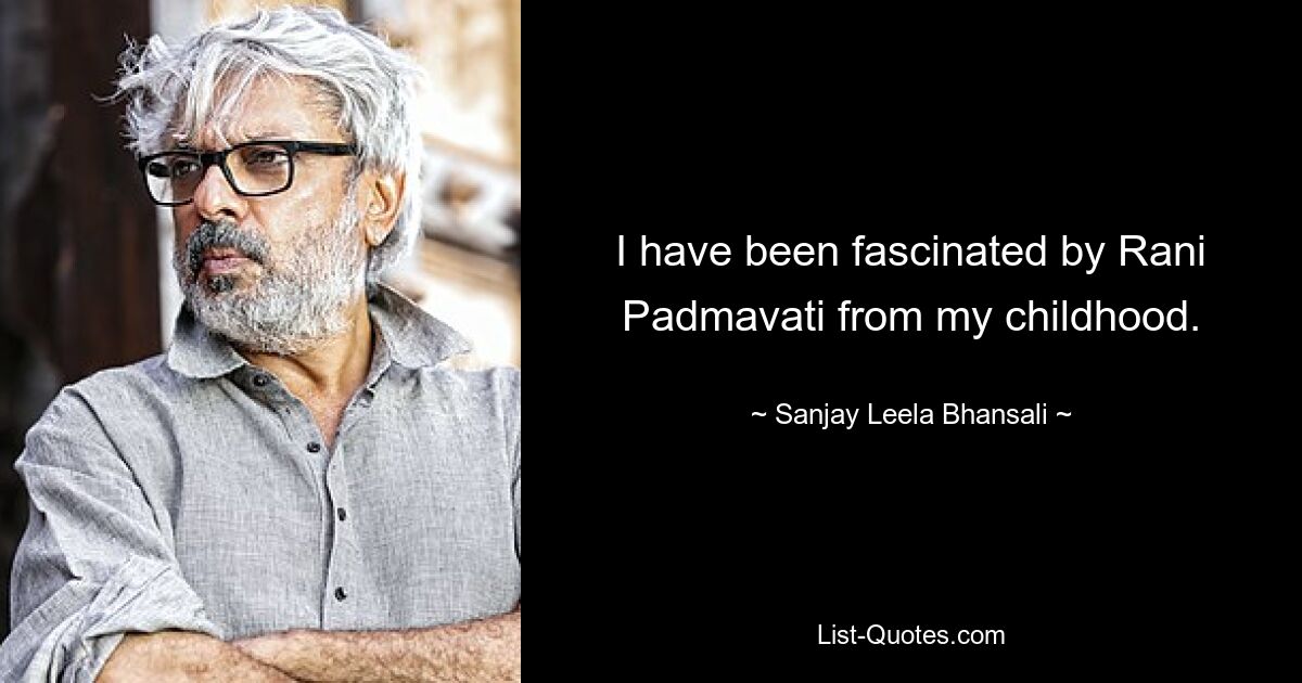 I have been fascinated by Rani Padmavati from my childhood. — © Sanjay Leela Bhansali