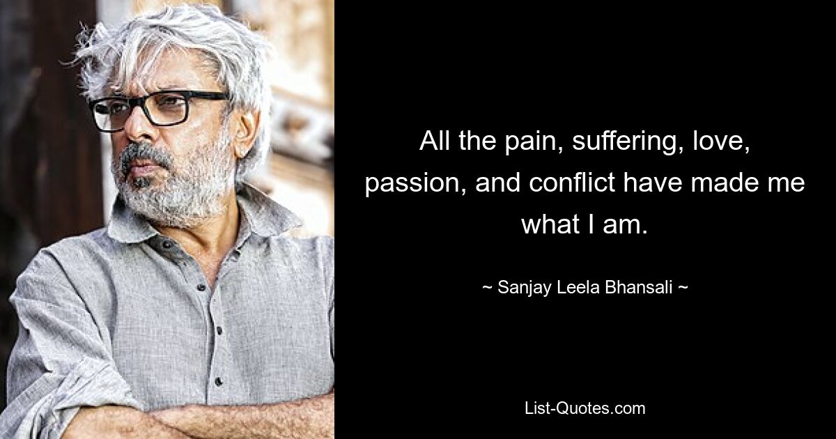 All the pain, suffering, love, passion, and conflict have made me what I am. — © Sanjay Leela Bhansali