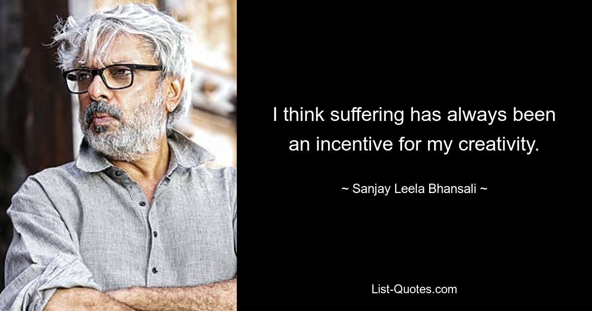 I think suffering has always been an incentive for my creativity. — © Sanjay Leela Bhansali