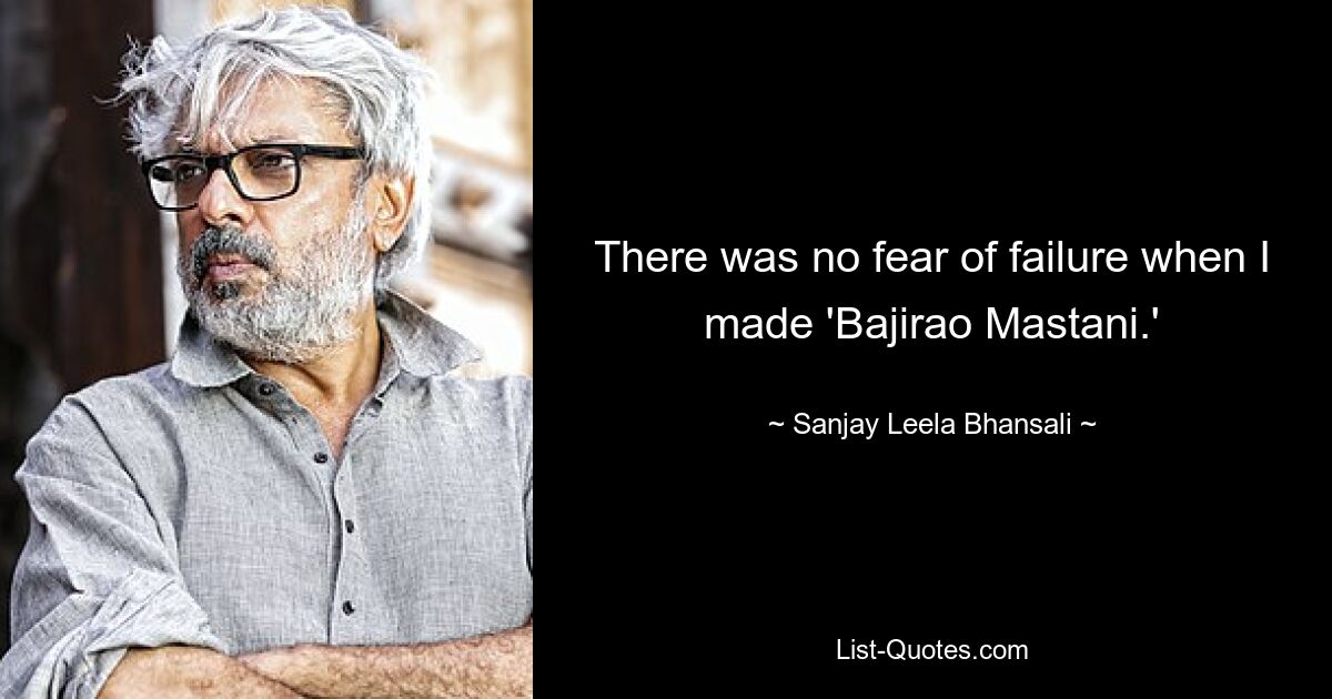 There was no fear of failure when I made 'Bajirao Mastani.' — © Sanjay Leela Bhansali