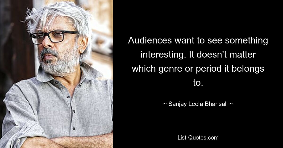 Audiences want to see something interesting. It doesn't matter which genre or period it belongs to. — © Sanjay Leela Bhansali