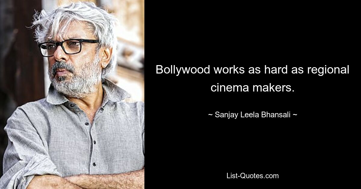 Bollywood works as hard as regional cinema makers. — © Sanjay Leela Bhansali