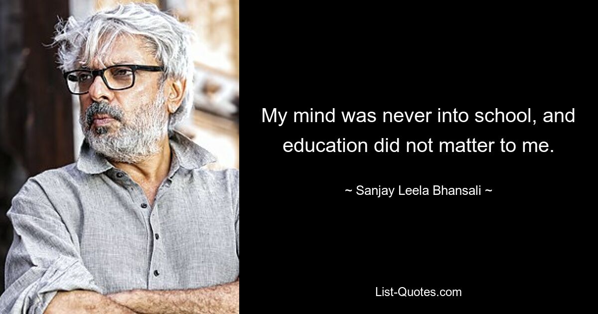 My mind was never into school, and education did not matter to me. — © Sanjay Leela Bhansali