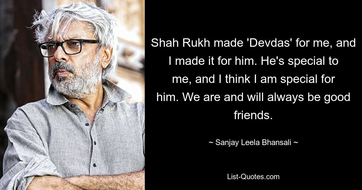 Shah Rukh made 'Devdas' for me, and I made it for him. He's special to me, and I think I am special for him. We are and will always be good friends. — © Sanjay Leela Bhansali