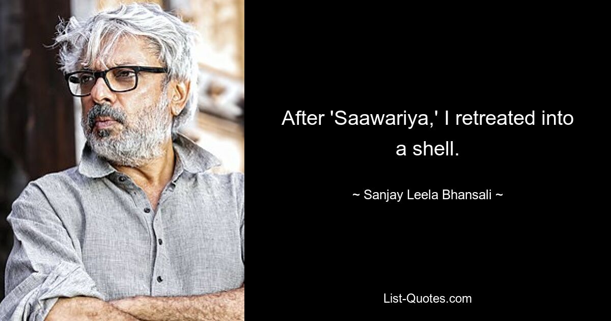 After 'Saawariya,' I retreated into a shell. — © Sanjay Leela Bhansali