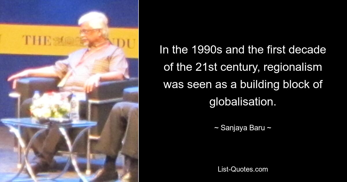 In the 1990s and the first decade of the 21st century, regionalism was seen as a building block of globalisation. — © Sanjaya Baru