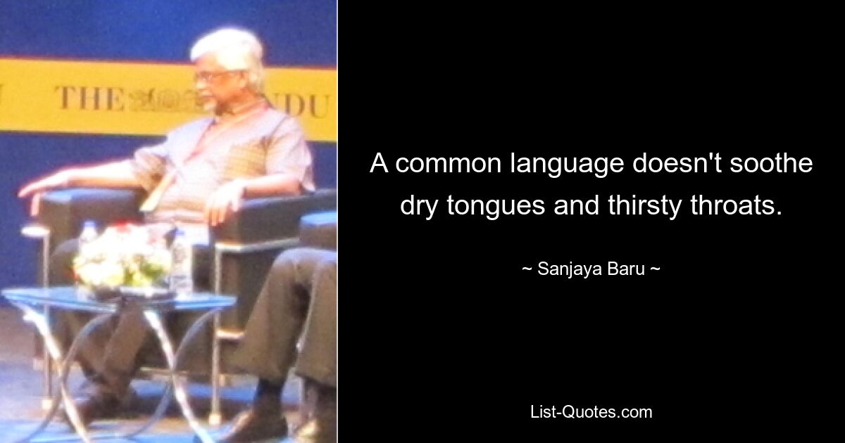 A common language doesn't soothe dry tongues and thirsty throats. — © Sanjaya Baru