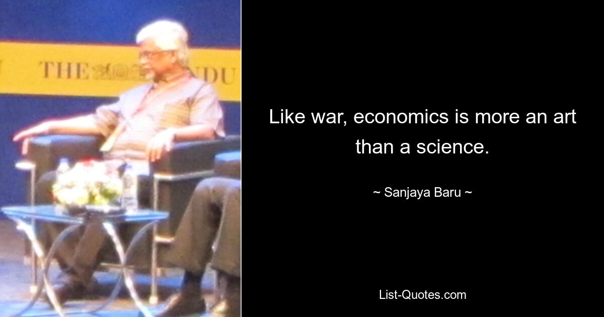 Like war, economics is more an art than a science. — © Sanjaya Baru