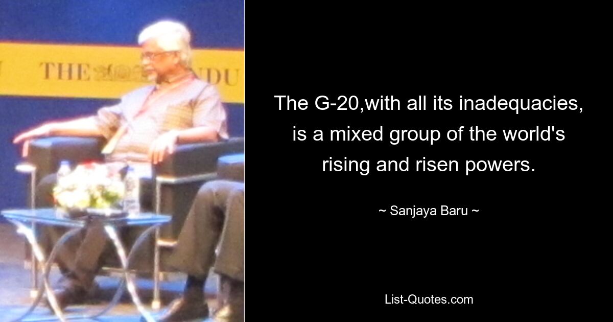 The G-20,with all its inadequacies, is a mixed group of the world's rising and risen powers. — © Sanjaya Baru