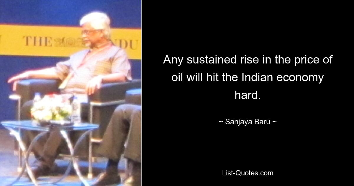 Any sustained rise in the price of oil will hit the Indian economy hard. — © Sanjaya Baru