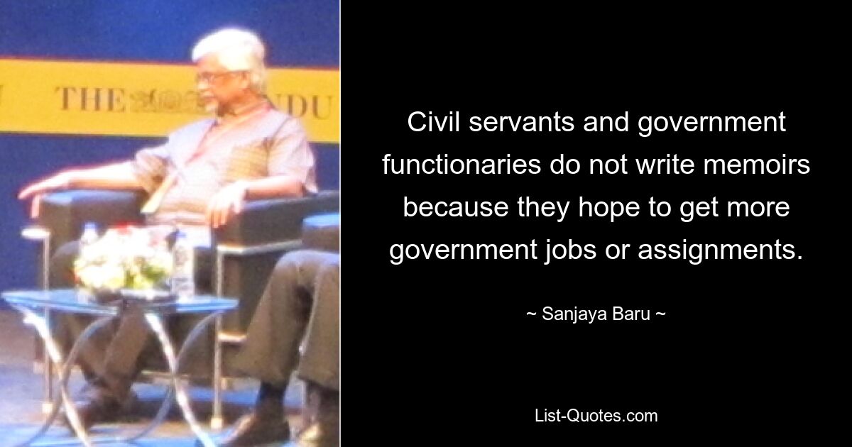 Civil servants and government functionaries do not write memoirs because they hope to get more government jobs or assignments. — © Sanjaya Baru