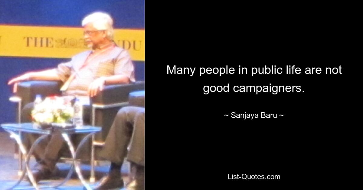 Many people in public life are not good campaigners. — © Sanjaya Baru