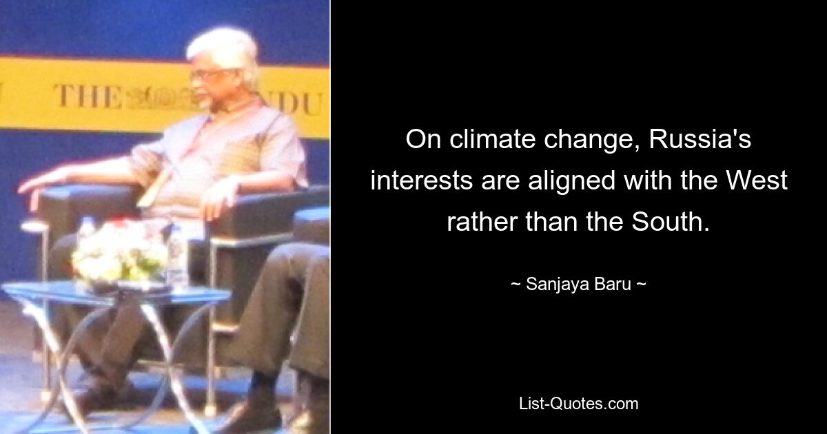 On climate change, Russia's interests are aligned with the West rather than the South. — © Sanjaya Baru