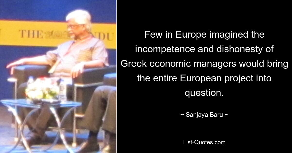 Мало кто в Европе предполагал, что некомпетентность и нечестность греческих экономических менеджеров поставят под вопрос весь европейский проект. — © Санджая Бару