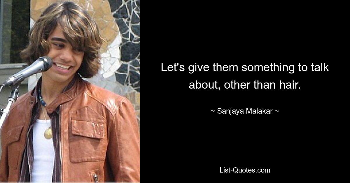 Let's give them something to talk about, other than hair. — © Sanjaya Malakar