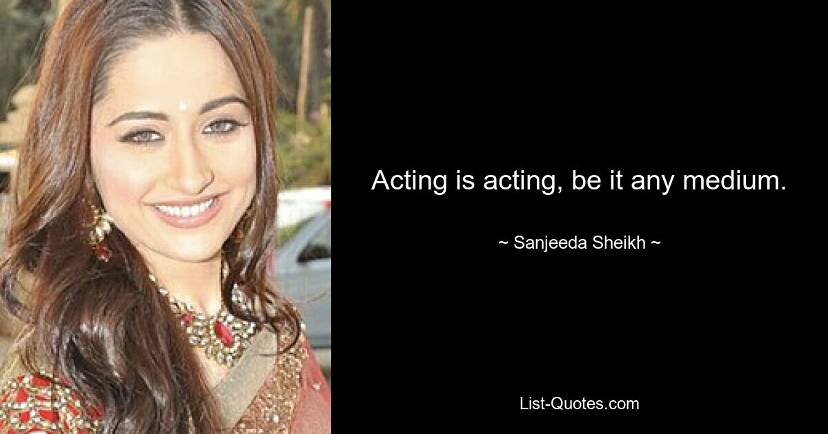 Acting is acting, be it any medium. — © Sanjeeda Sheikh