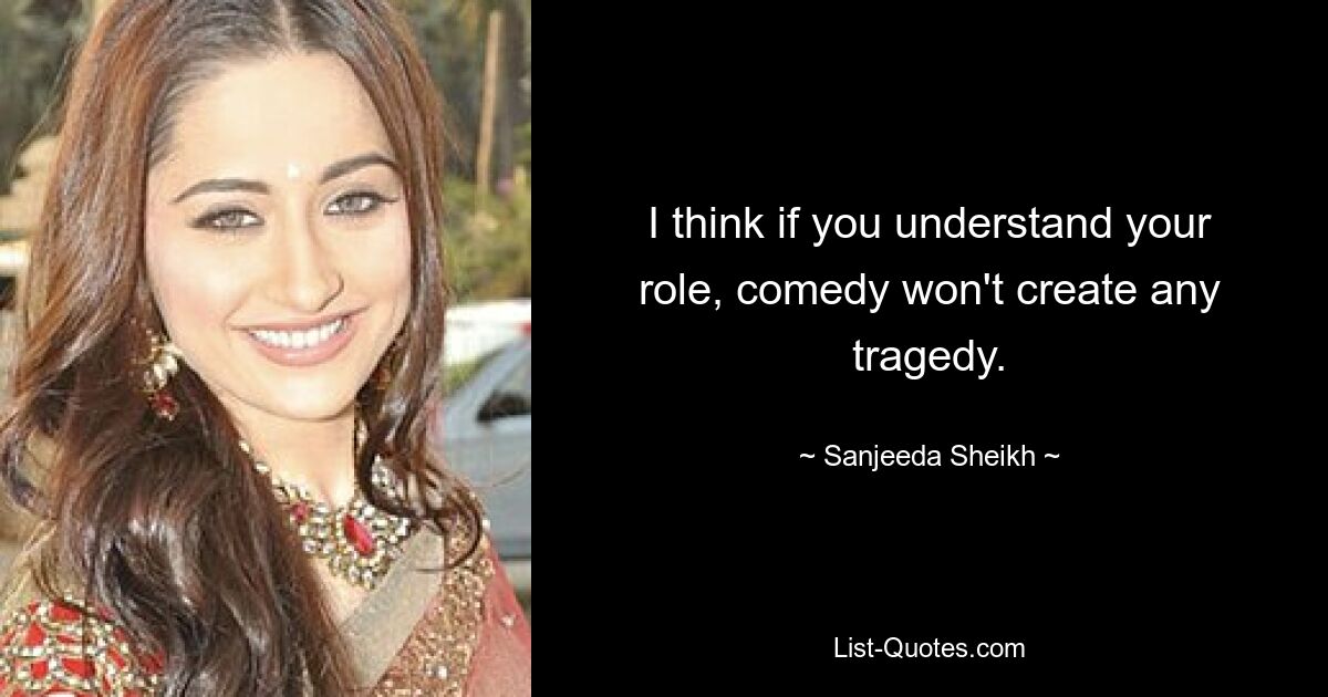 I think if you understand your role, comedy won't create any tragedy. — © Sanjeeda Sheikh