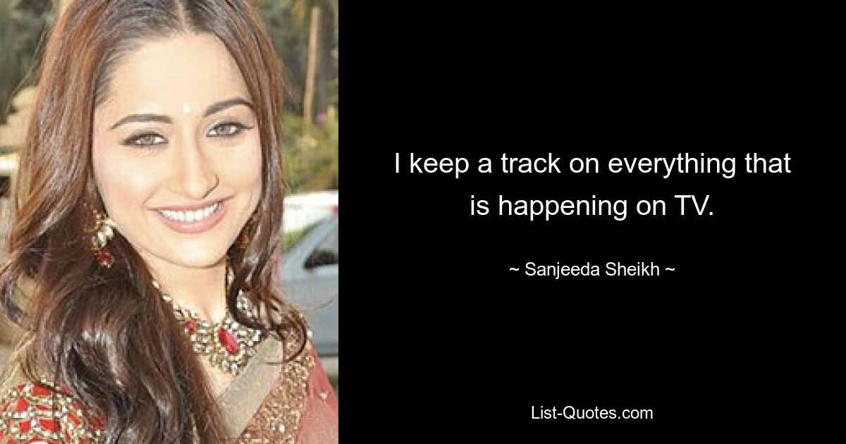 I keep a track on everything that is happening on TV. — © Sanjeeda Sheikh